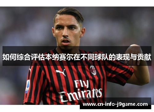 如何综合评估本纳赛尔在不同球队的表现与贡献 如何综合评估本纳赛尔在不同球队的表现与贡献