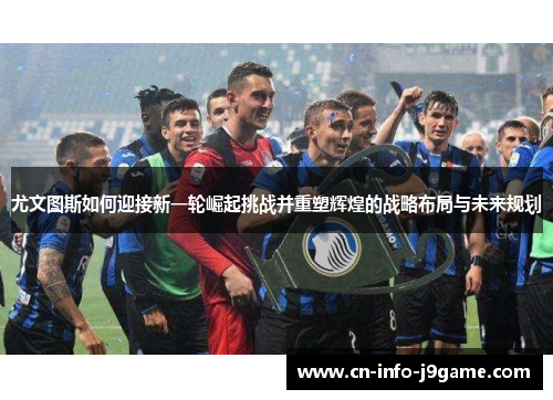 尤文图斯如何迎接新一轮崛起挑战并重塑辉煌的战略布局与未来规划 尤文图斯如何迎接新一轮崛起挑战并重塑辉煌的战略布局与未来规划
