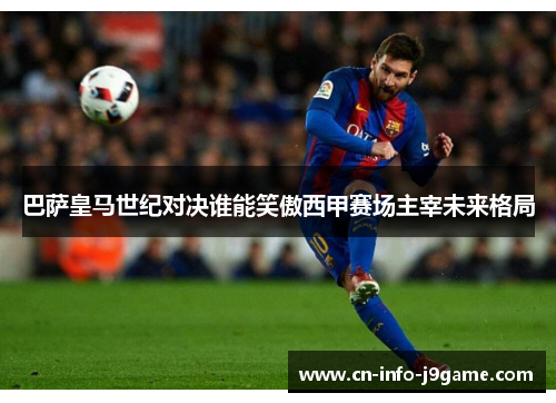 巴萨皇马世纪对决谁能笑傲西甲赛场主宰未来格局 巴萨皇马世纪对决谁能笑傲西甲赛场主宰未来格局