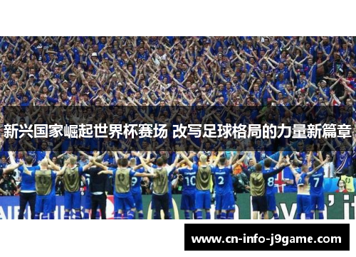 新兴国家崛起世界杯赛场 改写足球格局的力量新篇章 新兴国家崛起世界杯赛场 改写足球格局的力量新篇章