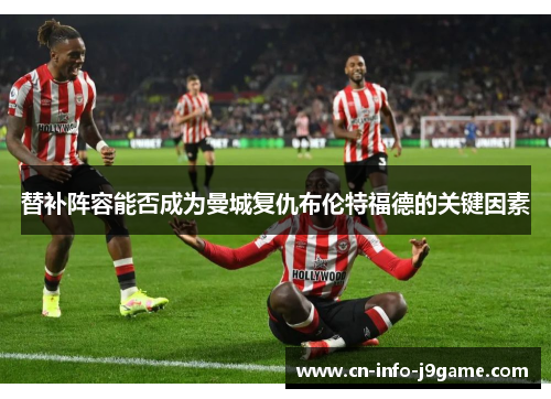 替补阵容能否成为曼城复仇布伦特福德的关键因素