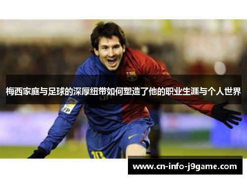 梅西家庭与足球的深厚纽带如何塑造了他的职业生涯与个人世界