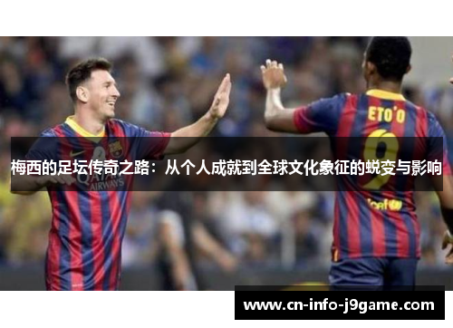 梅西的足坛传奇之路：从个人成就到全球文化象征的蜕变与影响