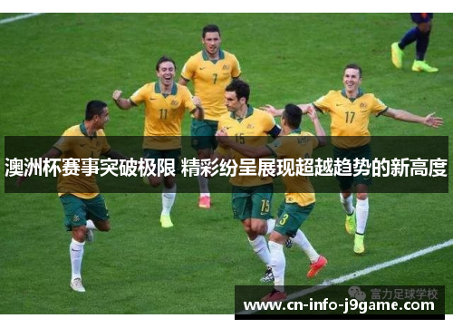 澳洲杯赛事突破极限 精彩纷呈展现超越趋势的新高度 澳洲杯赛事突破极限 精彩纷呈展现超越趋势的新高度