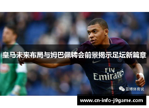 皇马未来布局与姆巴佩转会前景揭示足坛新篇章 皇马未来布局与姆巴佩转会前景揭示足坛新篇章