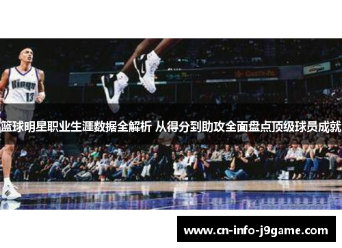 篮球明星职业生涯数据全解析 从得分到助攻全面盘点顶级球员成就