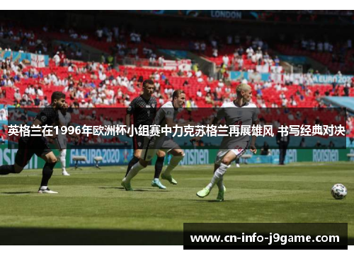 英格兰在1996年欧洲杯小组赛中力克苏格兰再展雄风 书写经典对决