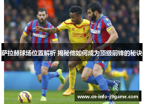 萨拉赫球场位置解析 揭秘他如何成为顶级前锋的秘诀 萨拉赫球场位置解析 揭秘他如何成为顶级前锋的秘诀