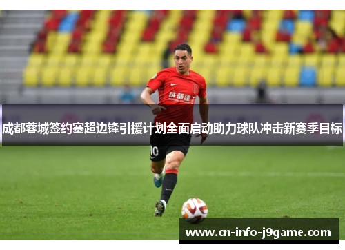 成都蓉城签约塞超边锋引援计划全面启动助力球队冲击新赛季目标 成都蓉城签约塞超边锋引援计划全面启动助力球队冲击新赛季目标