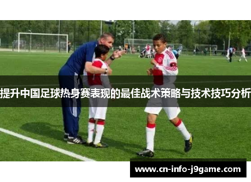 提升中国足球热身赛表现的最佳战术策略与技术技巧分析