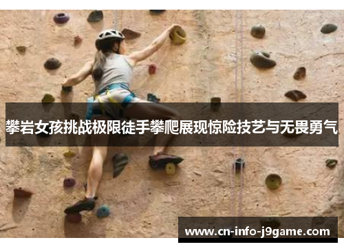 攀岩女孩挑战极限徒手攀爬展现惊险技艺与无畏勇气