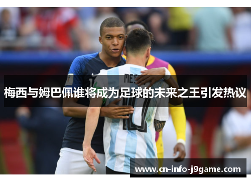 梅西与姆巴佩谁将成为足球的未来之王引发热议 梅西与姆巴佩谁将成为足球的未来之王引发热议