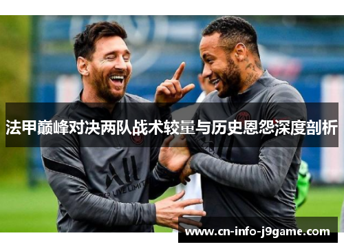 法甲巅峰对决两队战术较量与历史恩怨深度剖析 法甲巅峰对决两队战术较量与历史恩怨深度剖析