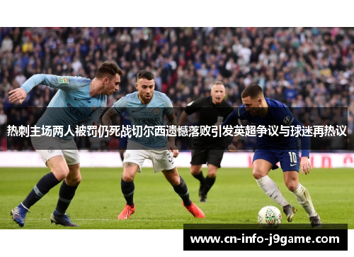 热刺主场两人被罚仍死战切尔西遗憾落败引发英超争议与球迷再热议 热刺主场两人被罚仍死战切尔西遗憾落败引发英超争议与球迷再热议