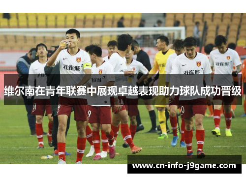 维尔南在青年联赛中展现卓越表现助力球队成功晋级 维尔南在青年联赛中展现卓越表现助力球队成功晋级