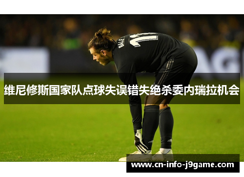 维尼修斯国家队点球失误错失绝杀委内瑞拉机会 维尼修斯国家队点球失误错失绝杀委内瑞拉机会