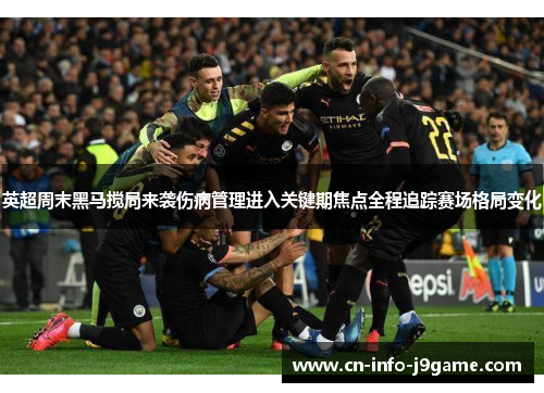 英超周末黑马搅局来袭伤病管理进入关键期焦点全程追踪赛场格局变化 英超周末黑马搅局来袭伤病管理进入关键期焦点全程追踪赛场格局变化